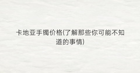 卡地亚手镯价格(了解那些你可能不知道的事情)