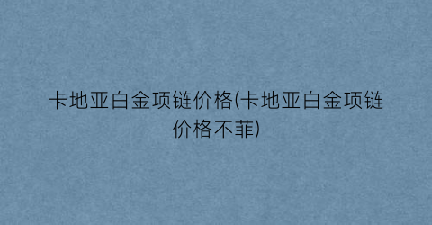 卡地亚白金项链价格(卡地亚白金项链价格不菲)
