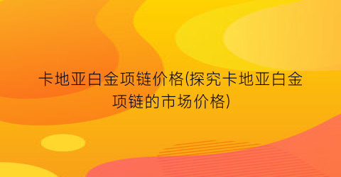 卡地亚白金项链价格(探究卡地亚白金项链的市场价格)