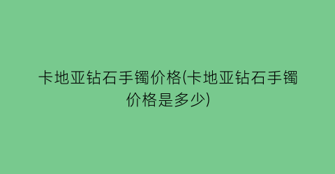 卡地亚钻石手镯价格(卡地亚钻石手镯价格是多少)