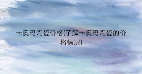 卡奥玛陶瓷价格(了解卡奥玛陶瓷的价格情况)