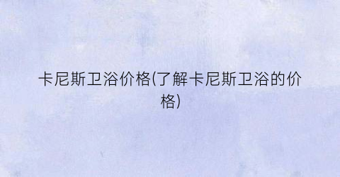 卡尼斯卫浴价格(了解卡尼斯卫浴的价格)