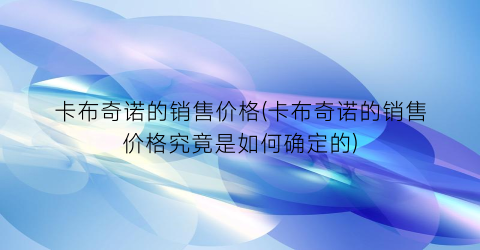 卡布奇诺的销售价格(卡布奇诺的销售价格究竟是如何确定的)