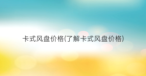 “卡式风盘价格(了解卡式风盘价格)