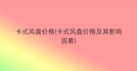 卡式风盘价格(卡式风盘价格及其影响因素)