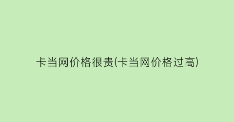 卡当网价格很贵(卡当网价格过高)