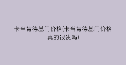 卡当肯德基门价格(卡当肯德基门价格真的很贵吗)