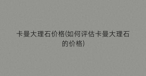 卡曼大理石价格(如何评估卡曼大理石的价格)