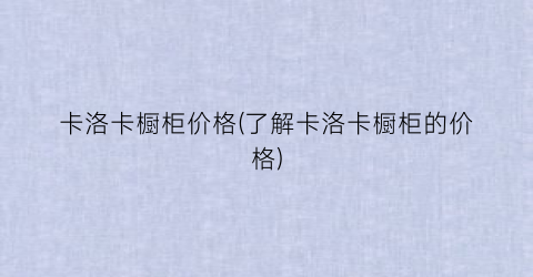 卡洛卡橱柜价格(了解卡洛卡橱柜的价格)