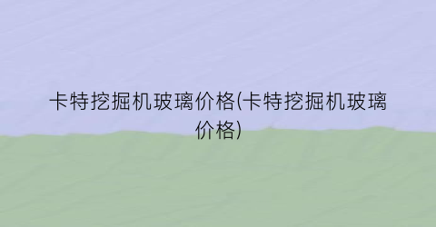 卡特挖掘机玻璃价格(卡特挖掘机玻璃价格)