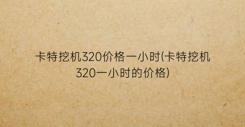 卡特挖机320价格一小时(卡特挖机320一小时的价格)