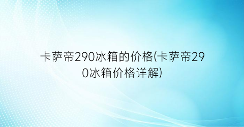 卡萨帝290冰箱的价格(卡萨帝290冰箱价格详解)