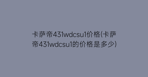 卡萨帝431wdcsu1价格(卡萨帝431wdcsu1的价格是多少)