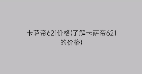 “卡萨帝621价格(了解卡萨帝621的价格)