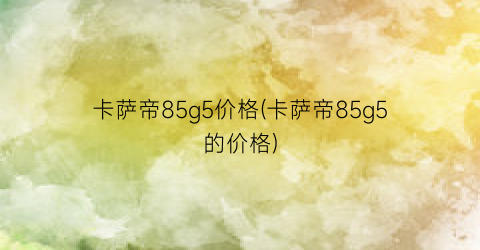 卡萨帝85g5价格(卡萨帝85g5的价格)