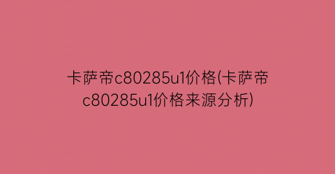 “卡萨帝c80285u1价格(卡萨帝c80285u1价格来源分析)