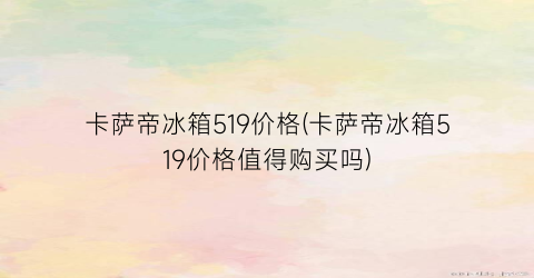 卡萨帝冰箱519价格(卡萨帝冰箱519价格值得购买吗)