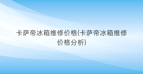 卡萨帝冰箱维修价格(卡萨帝冰箱维修价格分析)