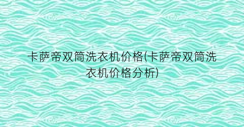 卡萨帝双筒洗衣机价格(卡萨帝双筒洗衣机价格分析)