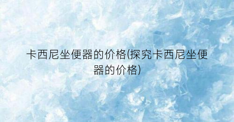 卡西尼坐便器的价格(探究卡西尼坐便器的价格)