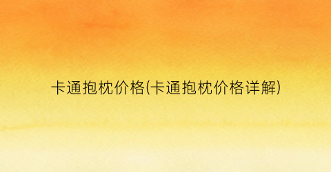 卡通抱枕价格(卡通抱枕价格详解)