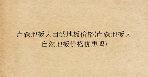 卢森地板大自然地板价格(卢森地板大自然地板价格优惠吗)