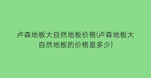 卢森地板大自然地板价格(卢森地板大自然地板的价格是多少)