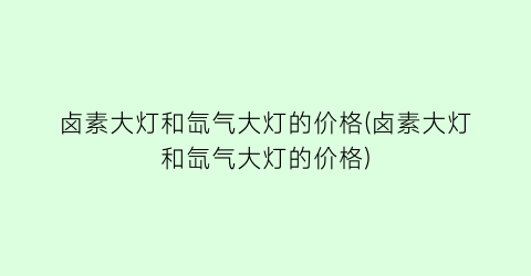 卤素大灯和氙气大灯的价格(卤素大灯和氙气大灯的价格)