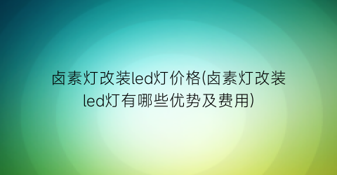 卤素灯改装led灯价格(卤素灯改装led灯有哪些优势及费用)