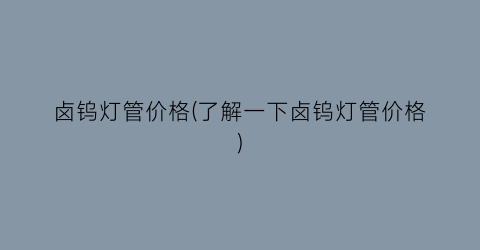 卤钨灯管价格(了解一下卤钨灯管价格)