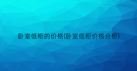 卧室低柜的价格(卧室低柜价格分析)