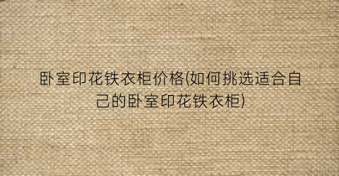 卧室印花铁衣柜价格(如何挑选适合自己的卧室印花铁衣柜)