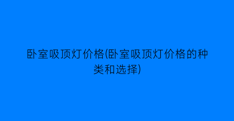 “卧室吸顶灯价格(卧室吸顶灯价格的种类和选择)