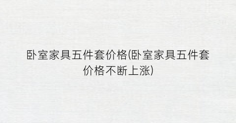 卧室家具五件套价格(卧室家具五件套价格不断上涨)