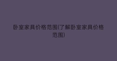 “卧室家具价格范围(了解卧室家具价格范围)