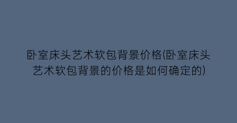 卧室床头艺术软包背景价格(卧室床头艺术软包背景的价格是如何确定的)