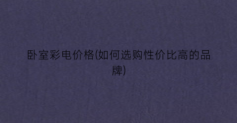 卧室彩电价格(如何选购性价比高的品牌)