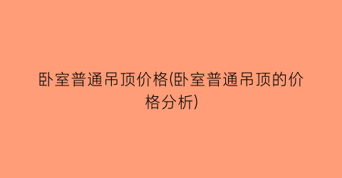 卧室普通吊顶价格(卧室普通吊顶的价格分析)