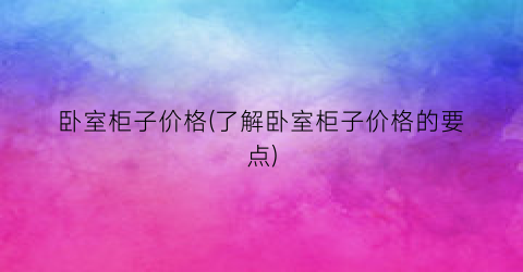 卧室柜子价格(了解卧室柜子价格的要点)