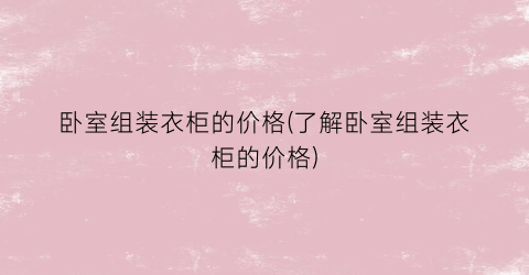 卧室组装衣柜的价格(了解卧室组装衣柜的价格)