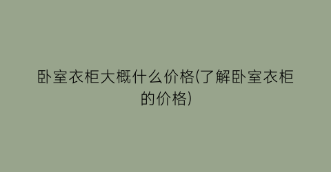 卧室衣柜大概什么价格(了解卧室衣柜的价格)