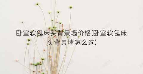 卧室软包床头背景墙价格(卧室软包床头背景墙怎么选)