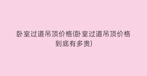 卧室过道吊顶价格(卧室过道吊顶价格到底有多贵)