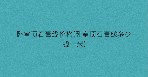 卧室顶石膏线价格(卧室顶石膏线多少钱一米)