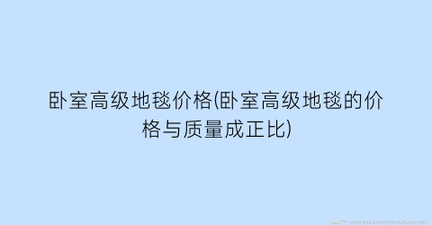 卧室高级地毯价格(卧室高级地毯的价格与质量成正比)