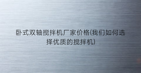 卧式双轴搅拌机厂家价格(我们如何选择优质的搅拌机)