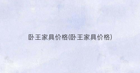 卧王家具价格(卧王家具价格)