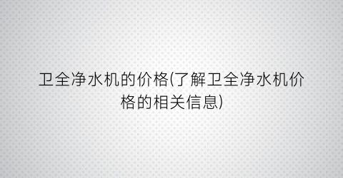 卫全净水机的价格(了解卫全净水机价格的相关信息)