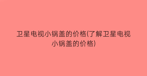 卫星电视小锅盖的价格(了解卫星电视小锅盖的价格)