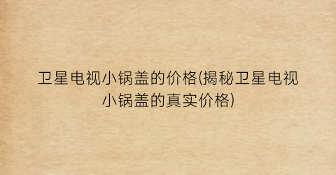“卫星电视小锅盖的价格(揭秘卫星电视小锅盖的真实价格)